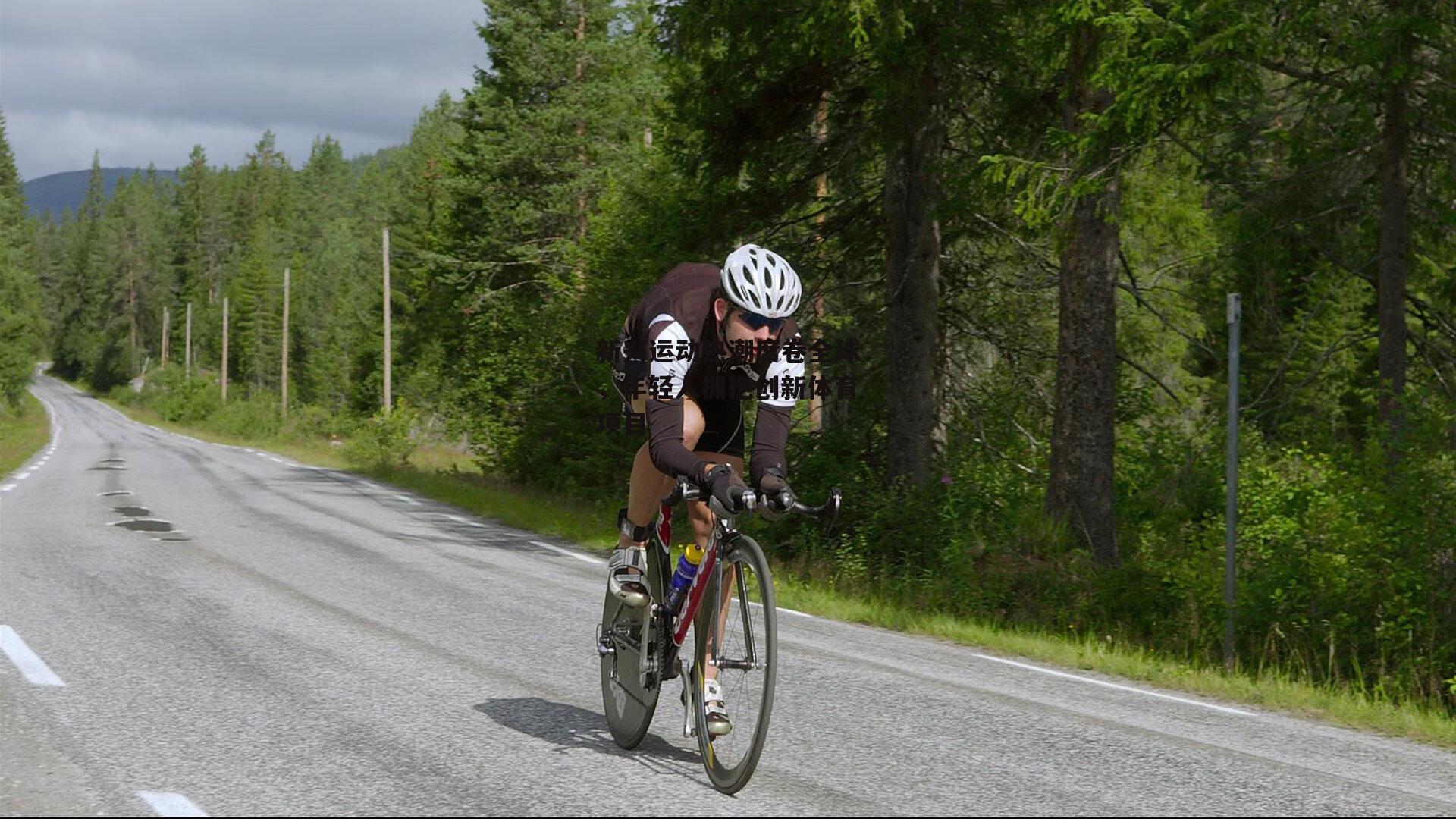  新兴运动热潮席卷全球，年轻人拥抱创新体育项目|欧亿体育娱乐