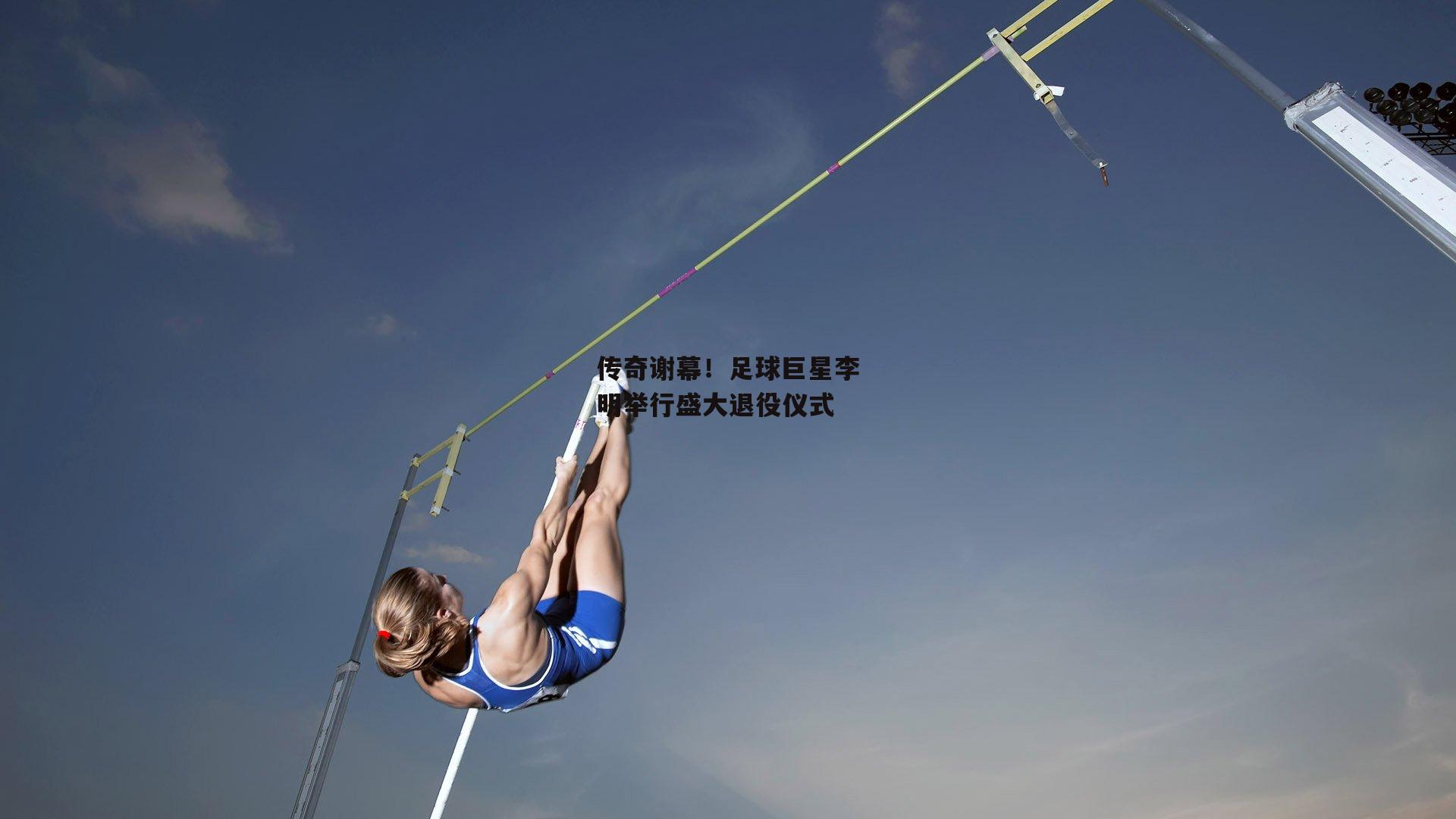  传奇谢幕！足球巨星李明举行盛大退役仪式：欧亿体育投注