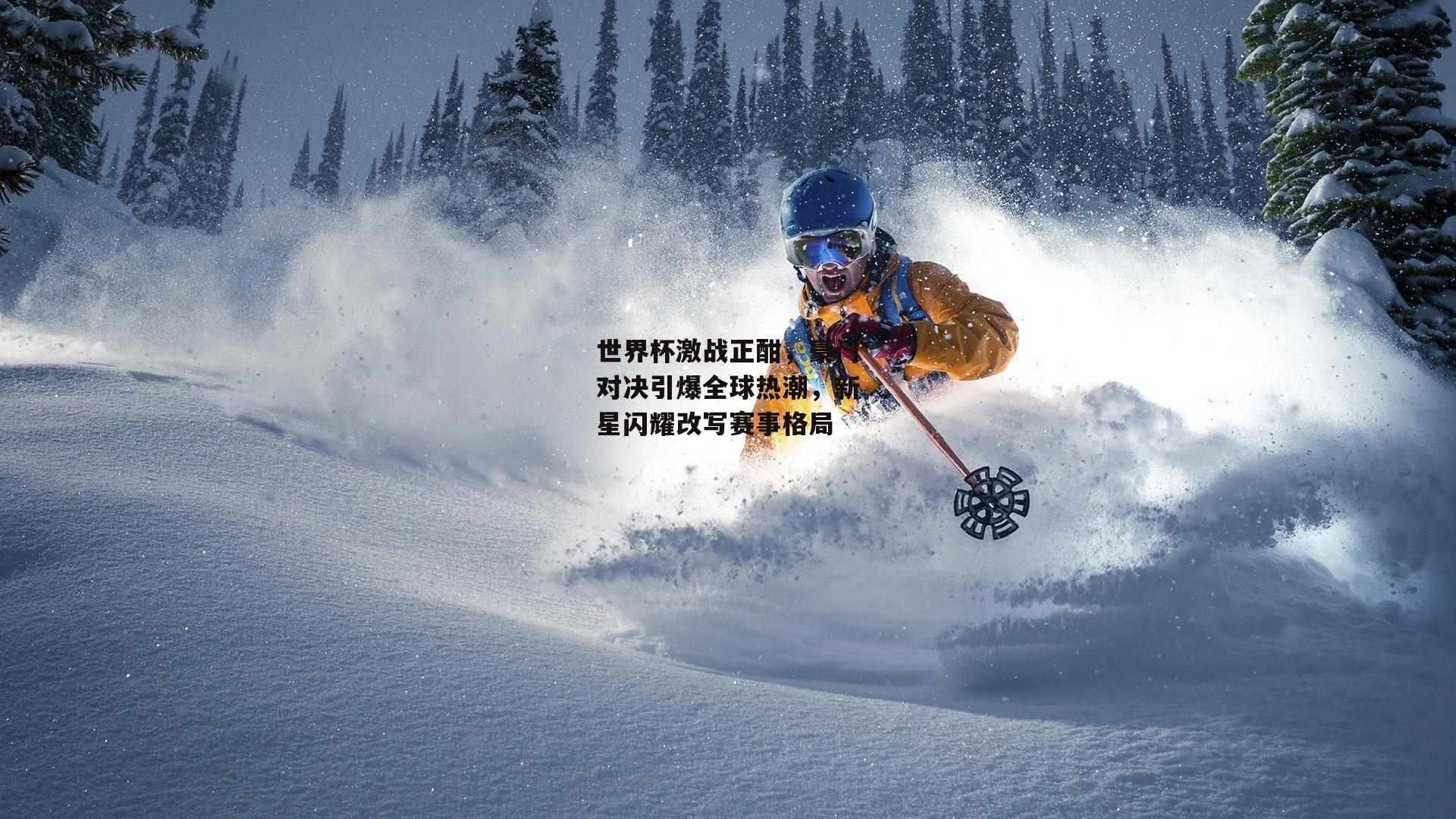 世界杯激战正酣,豪门对决引爆全球热潮,新星闪耀改写赛事格局