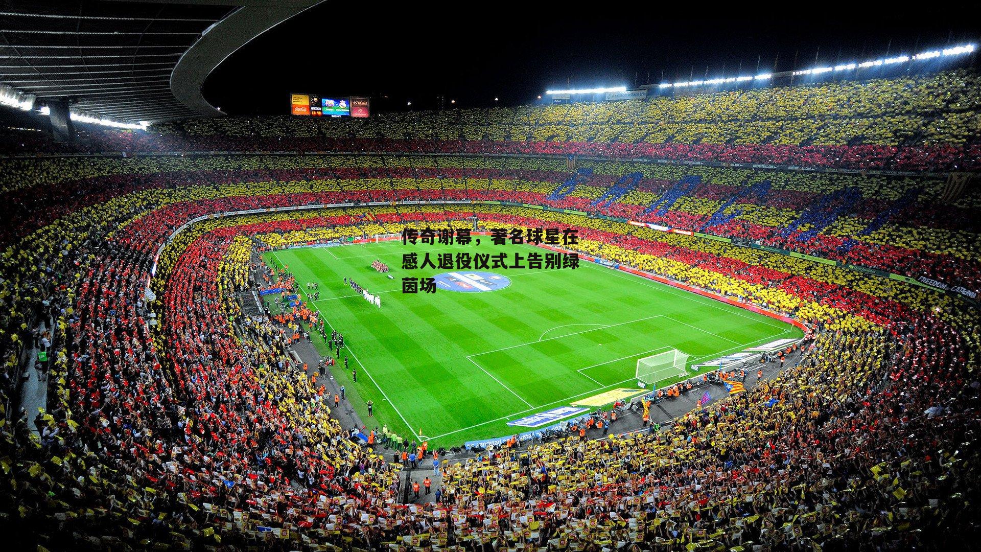  欧亿体育官网：传奇谢幕，著名球星在感人退役仪式上告别绿茵场