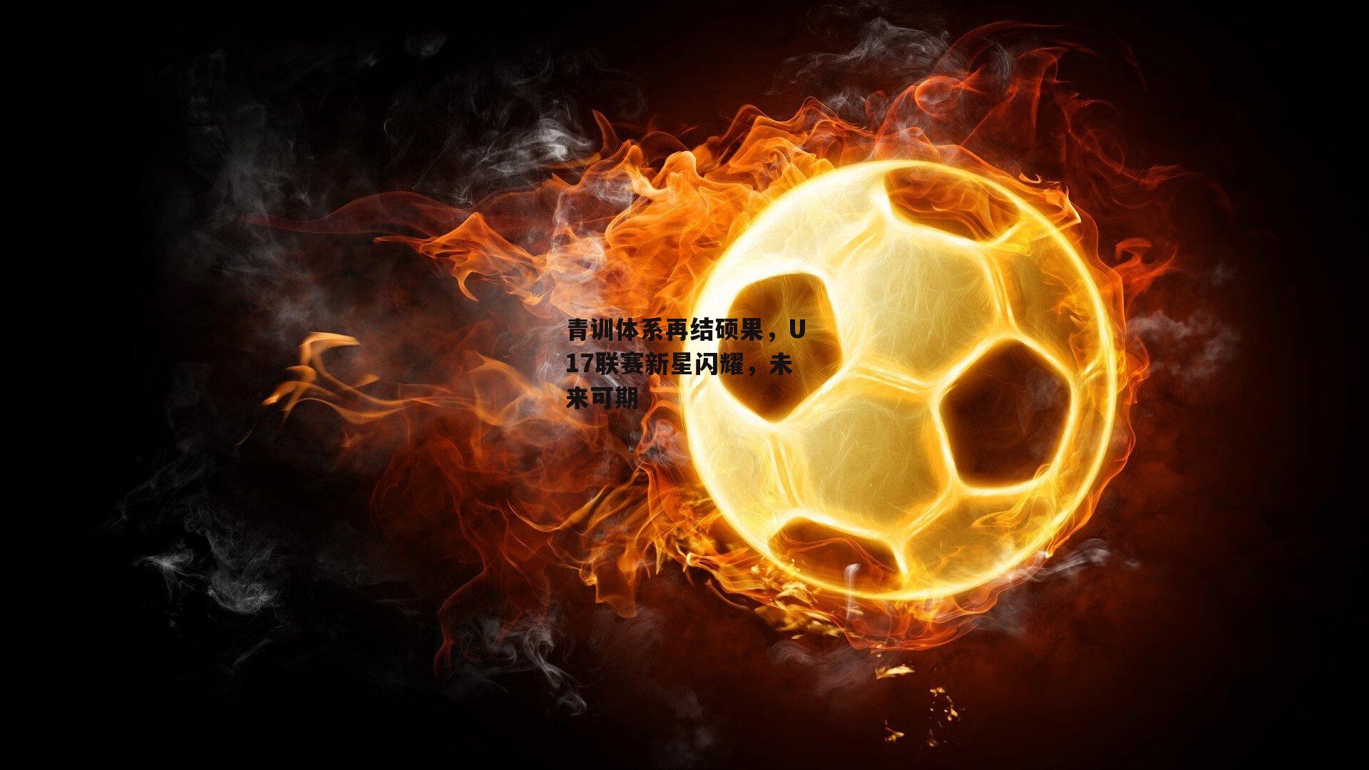 青训体系再结硕果,U17联赛新星闪耀,未来可期