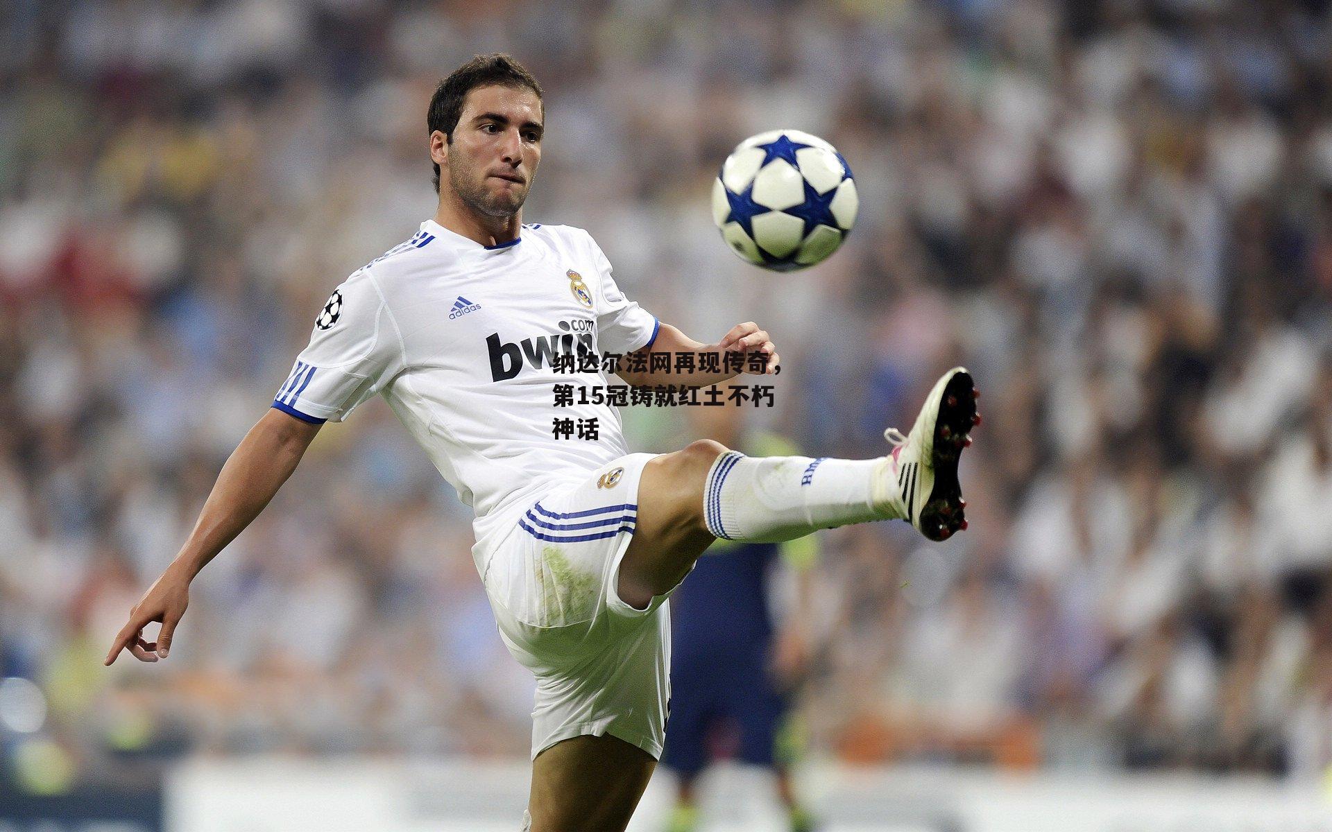  欧亿体育-纳达尔法网再现传奇，第15冠铸就红土不朽神话